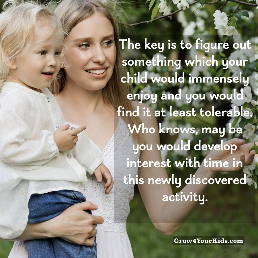 When you work on entertaining them, you will start entertaining yourself eventually, It might seem difficult at first, but you will find an activity which both of you can enjoy.